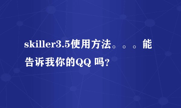 skiller3.5使用方法。。。能告诉我你的QQ 吗？