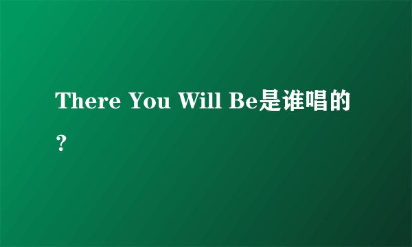 There You Will Be是谁唱的？