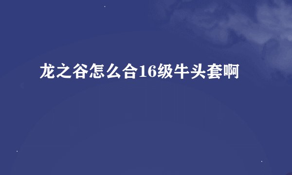 龙之谷怎么合16级牛头套啊