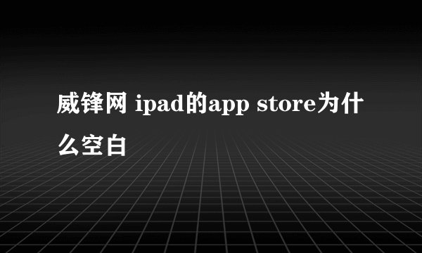 威锋网 ipad的app store为什么空白
