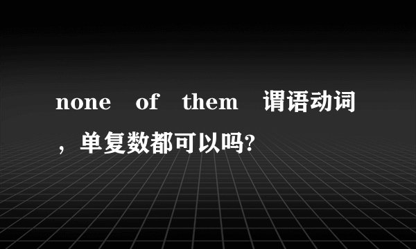 none of them 谓语动词，单复数都可以吗?