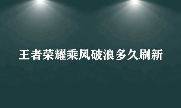 王者荣耀乘风破浪多久刷新