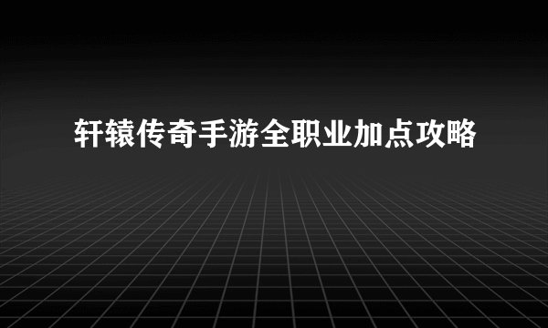 轩辕传奇手游全职业加点攻略