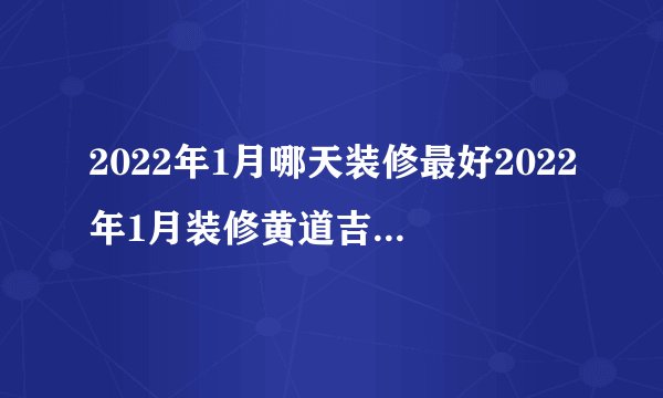 2022年1月哪天装修最好2022年1月装修黄道吉日一览表