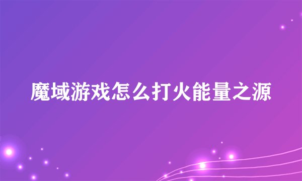 魔域游戏怎么打火能量之源