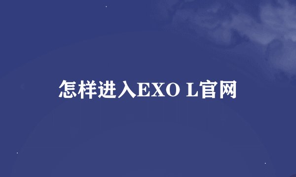 怎样进入EXO L官网