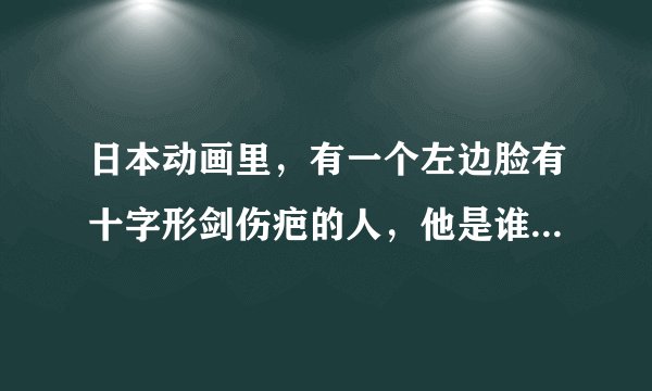 日本动画里，有一个左边脸有十字形剑伤疤的人，他是谁.那个动画片叫什么