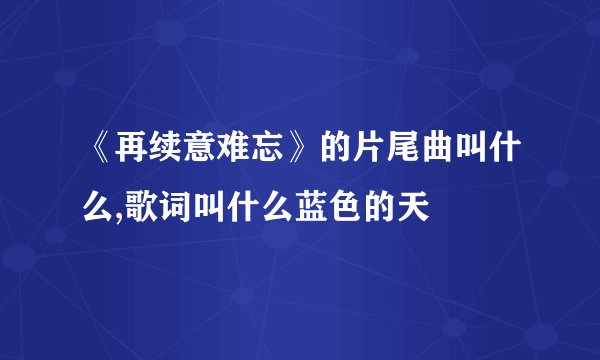 《再续意难忘》的片尾曲叫什么,歌词叫什么蓝色的天