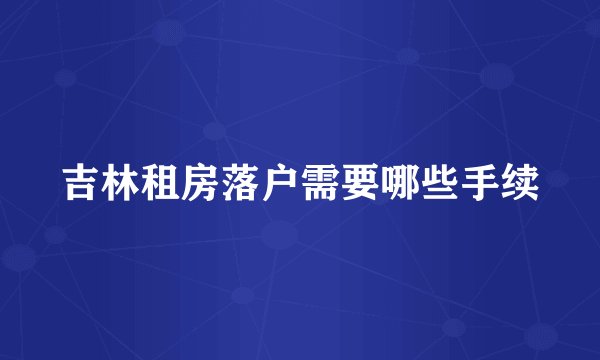 吉林租房落户需要哪些手续