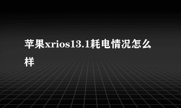 苹果xrios13.1耗电情况怎么样