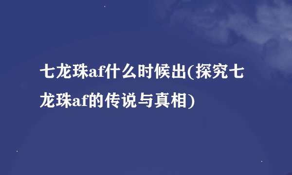 七龙珠af什么时候出(探究七龙珠af的传说与真相)