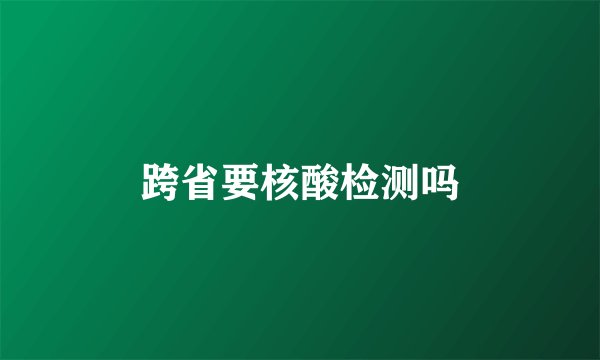 跨省要核酸检测吗