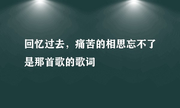 回忆过去，痛苦的相思忘不了是那首歌的歌词