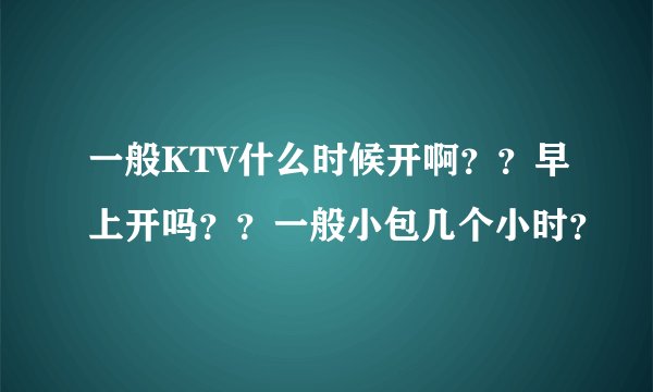 一般KTV什么时候开啊？？早上开吗？？一般小包几个小时？
