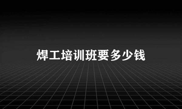 焊工培训班要多少钱