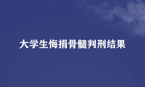 大学生悔捐骨髓判刑结果