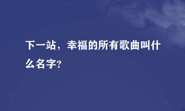 下一站，幸福的所有歌曲叫什么名字？