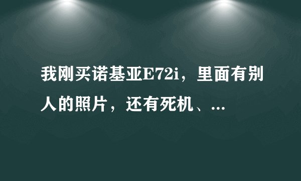 我刚买诺基亚E72i，里面有别人的照片，还有死机、电池充不满的现象该怎么办？