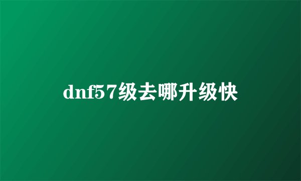 dnf57级去哪升级快