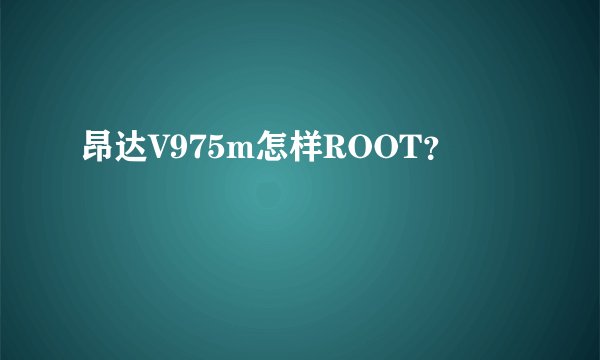 昂达V975m怎样ROOT？