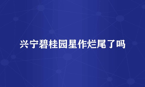 兴宁碧桂园星作烂尾了吗