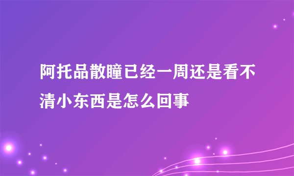 阿托品散瞳已经一周还是看不清小东西是怎么回事