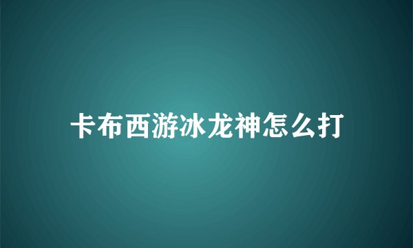 卡布西游冰龙神怎么打