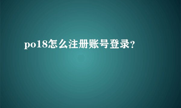 po18怎么注册账号登录？