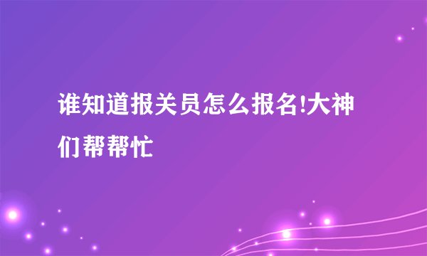 谁知道报关员怎么报名!大神们帮帮忙