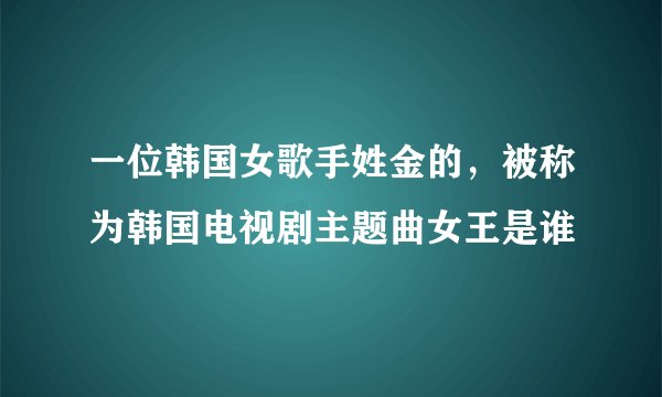 一位韩国女歌手姓金的，被称为韩国电视剧主题曲女王是谁