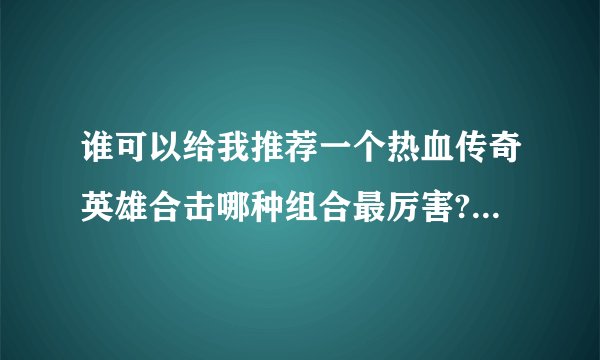 谁可以给我推荐一个热血传奇英雄合击哪种组合最厉害?求大神帮助