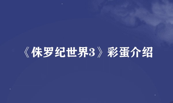 《侏罗纪世界3》彩蛋介绍