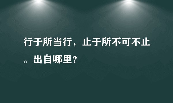 行于所当行，止于所不可不止。出自哪里？