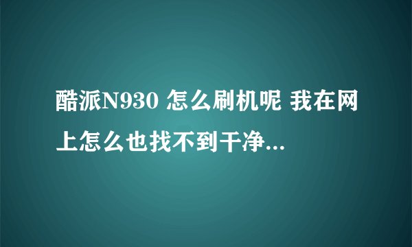 酷派N930 怎么刷机呢 我在网上怎么也找不到干净一点的刷机rom 有谁能提供呢 谢谢