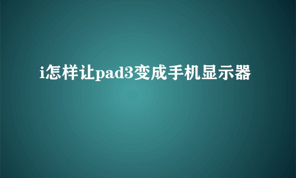 i怎样让pad3变成手机显示器