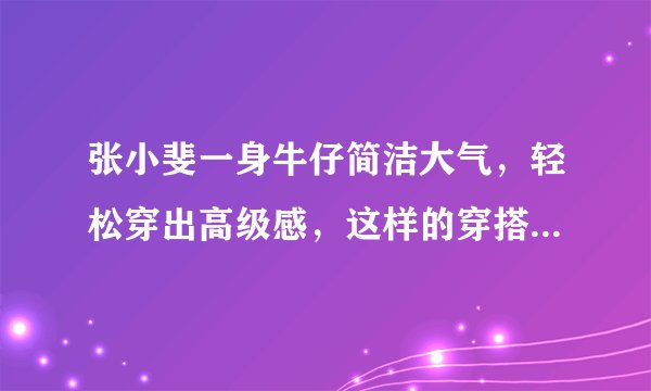 张小斐一身牛仔简洁大气，轻松穿出高级感，这样的穿搭适合职场吗？