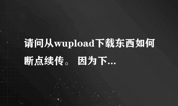 请问从wupload下载东西如何断点续传。 因为下载速度慢，一天下不完，我用的火狐。