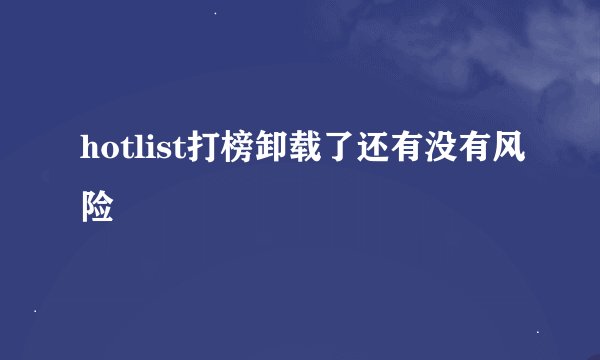 hotlist打榜卸载了还有没有风险