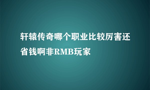 轩辕传奇哪个职业比较厉害还省钱啊非RMB玩家