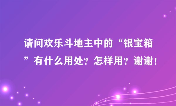 请问欢乐斗地主中的“银宝箱”有什么用处？怎样用？谢谢！