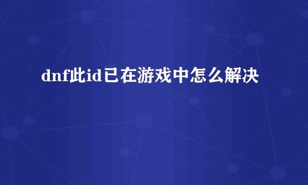 dnf此id已在游戏中怎么解决
