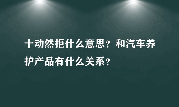 十动然拒什么意思？和汽车养护产品有什么关系？