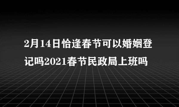 2月14日恰逢春节可以婚姻登记吗2021春节民政局上班吗