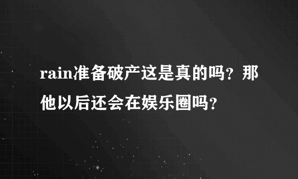 rain准备破产这是真的吗？那他以后还会在娱乐圈吗？