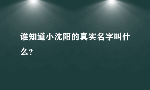 谁知道小沈阳的真实名字叫什么？