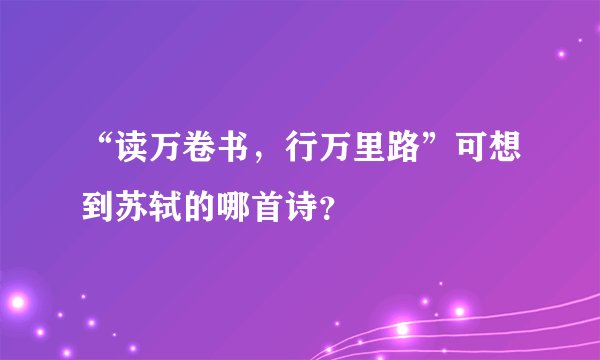 “读万卷书，行万里路”可想到苏轼的哪首诗？