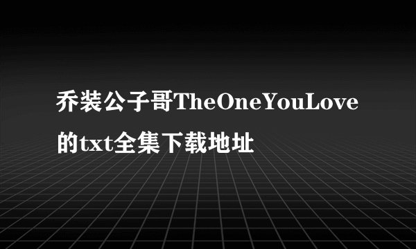 乔装公子哥TheOneYouLove的txt全集下载地址