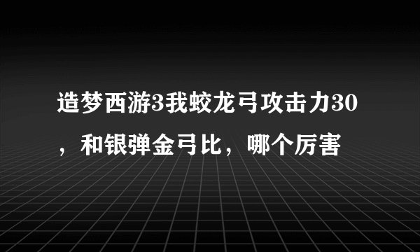 造梦西游3我蛟龙弓攻击力30，和银弹金弓比，哪个厉害