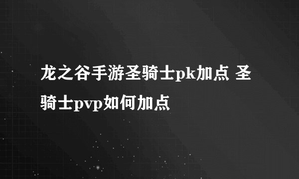 龙之谷手游圣骑士pk加点 圣骑士pvp如何加点