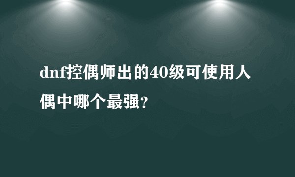 dnf控偶师出的40级可使用人偶中哪个最强？